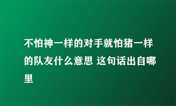 不怕神一样的对手就怕猪一样的队友什么意思 这句话出自哪里