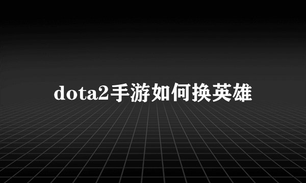dota2手游如何换英雄