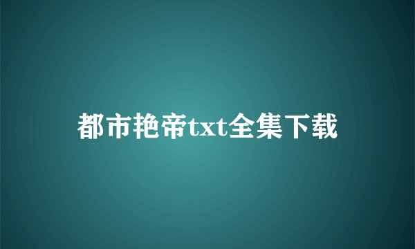 都市艳帝txt全集下载