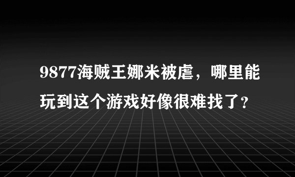 9877海贼王娜米被虐，哪里能玩到这个游戏好像很难找了？