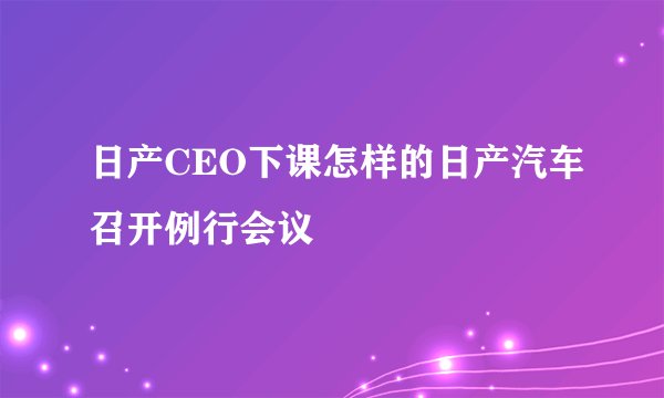 日产CEO下课怎样的日产汽车召开例行会议