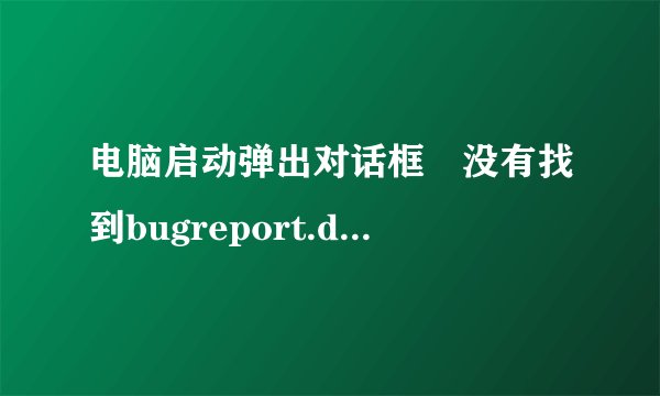 电脑启动弹出对话框　没有找到bugreport.dll　是为什么？什么原因引起的　对计算机有影响嚒