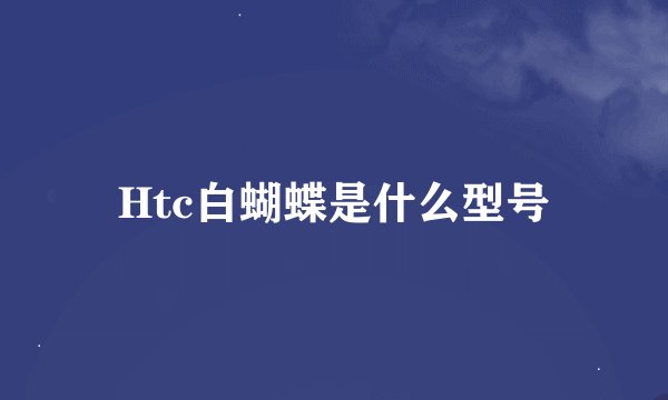 Htc白蝴蝶是什么型号