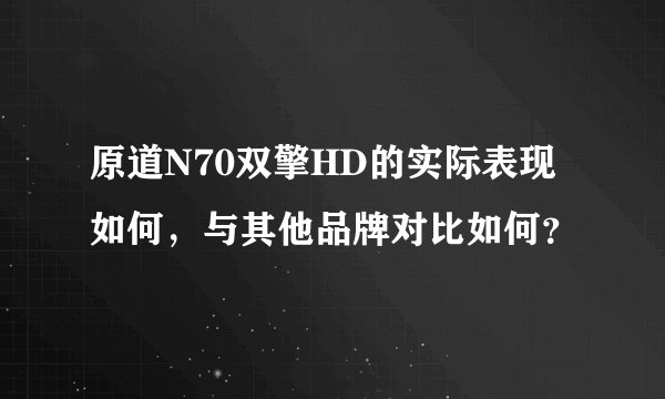 原道N70双擎HD的实际表现如何，与其他品牌对比如何？