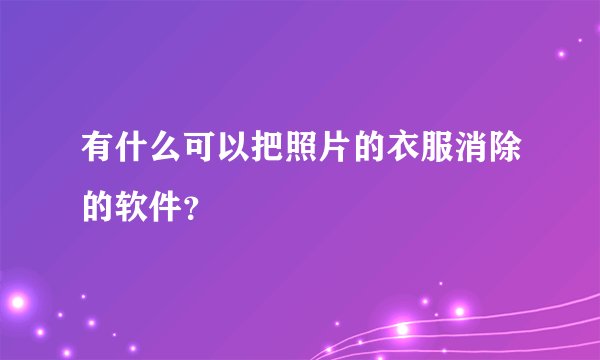 有什么可以把照片的衣服消除的软件？