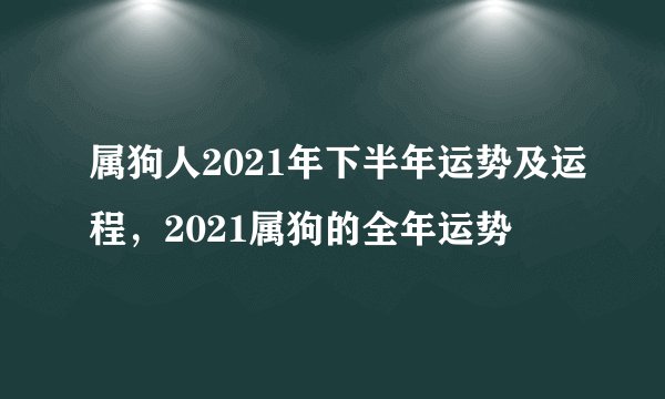 属狗人2021年下半年运势及运程，2021属狗的全年运势