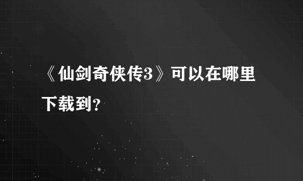 《仙剑奇侠传3》可以在哪里下载到？