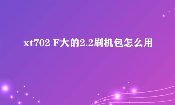xt702 F大的2.2刷机包怎么用