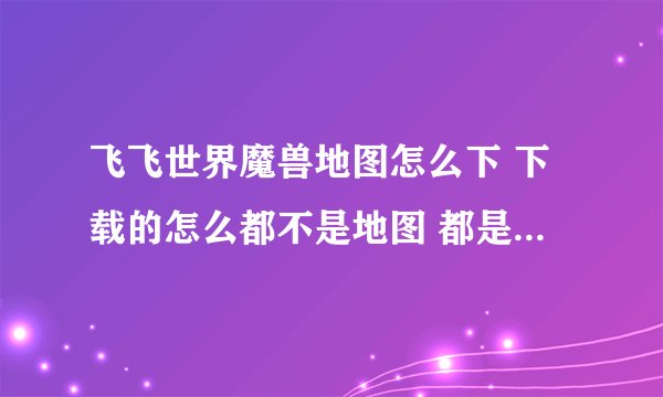 飞飞世界魔兽地图怎么下 下载的怎么都不是地图 都是流氓软件啊