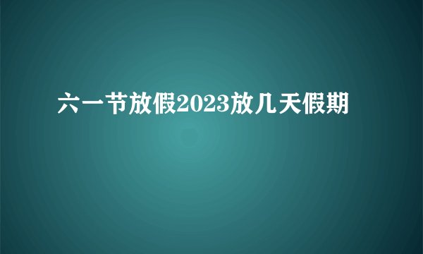 六一节放假2023放几天假期