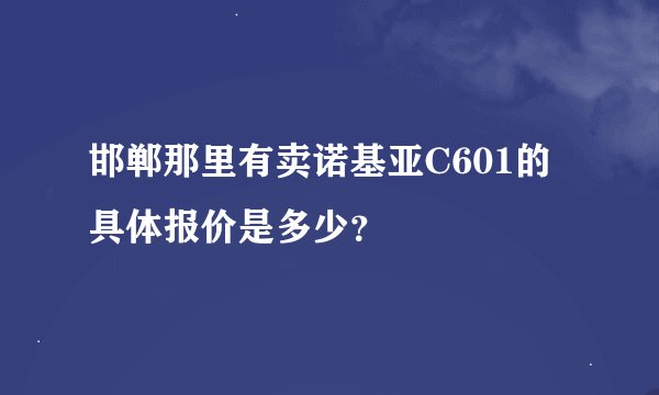 邯郸那里有卖诺基亚C601的 具体报价是多少？