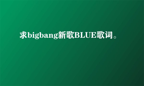 求bigbang新歌BLUE歌词。