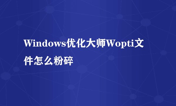 Windows优化大师Wopti文件怎么粉碎