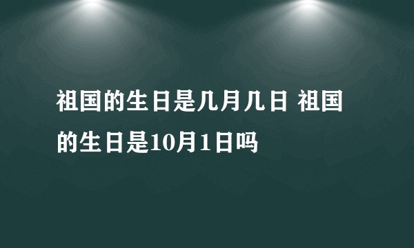 祖国的生日是几月几日 祖国的生日是10月1日吗