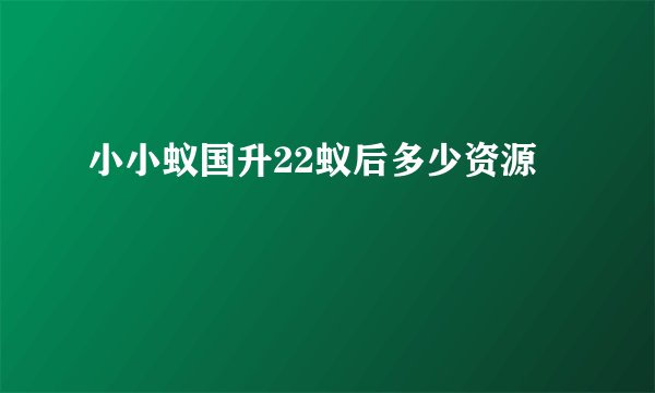 小小蚁国升22蚁后多少资源
