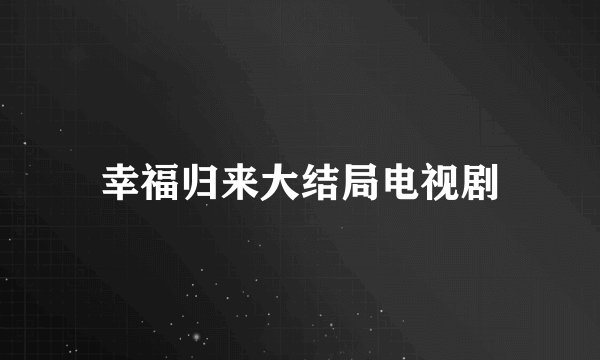 幸福归来大结局电视剧