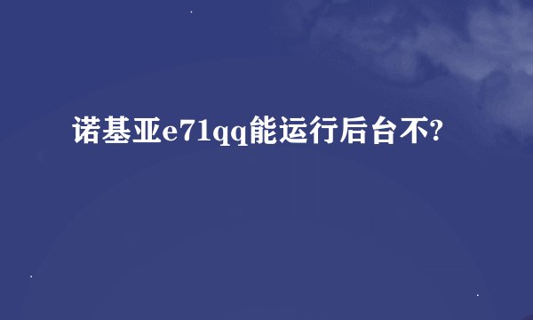 诺基亚e71qq能运行后台不?