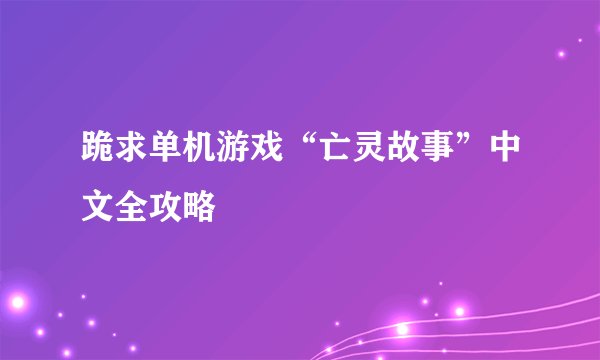跪求单机游戏“亡灵故事”中文全攻略