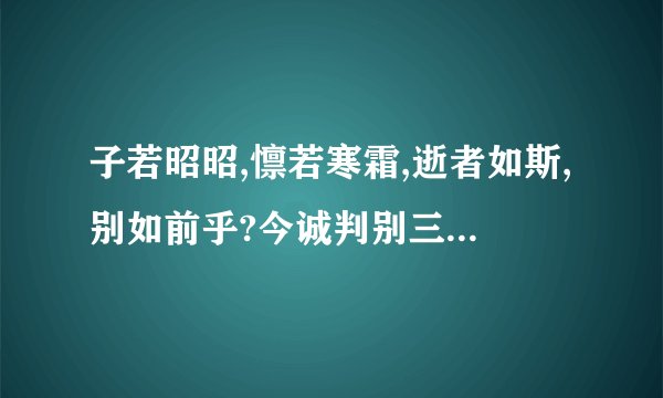子若昭昭,懔若寒霜,逝者如斯,别如前乎?今诚判别三秋,望淫淫之秋水,识殷殷之惆情,临青冥之明月,思阆苑之信