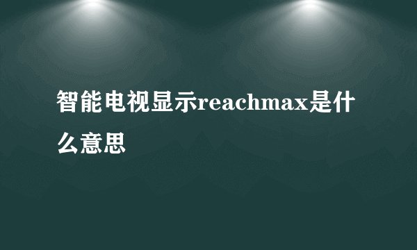 智能电视显示reachmax是什么意思