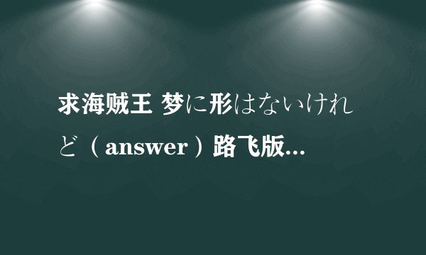 求海贼王 梦に形はないけれど（answer）路飞版的LRC歌词！！！！