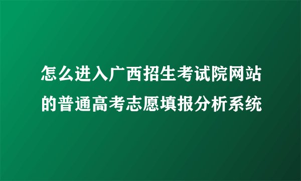 怎么进入广西招生考试院网站的普通高考志愿填报分析系统