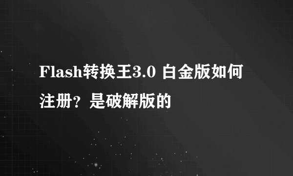 Flash转换王3.0 白金版如何注册?是破解版的