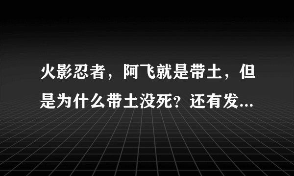 火影忍者，阿飞就是带土，但是为什么带土没死？还有发现阿飞是带土是第几集？还有为什么别人攻击不了阿飞