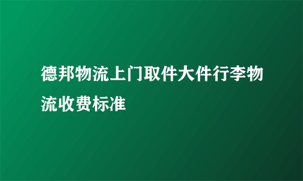 德邦物流上门取件大件行李物流收费标准