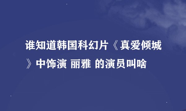 谁知道韩国科幻片《真爱倾城》中饰演 丽雅 的演员叫啥