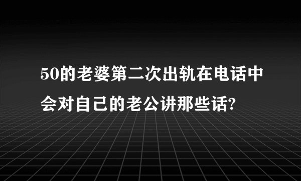 50的老婆第二次出轨在电话中会对自己的老公讲那些话?