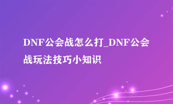 DNF公会战怎么打_DNF公会战玩法技巧小知识