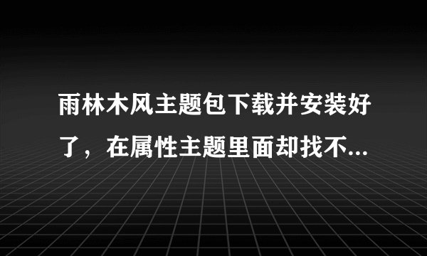 雨林木风主题包下载并安装好了，在属性主题里面却找不到是怎么回事？