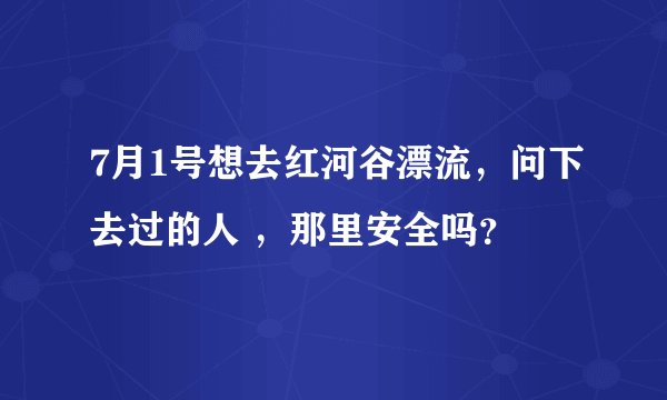 7月1号想去红河谷漂流，问下去过的人 ，那里安全吗？