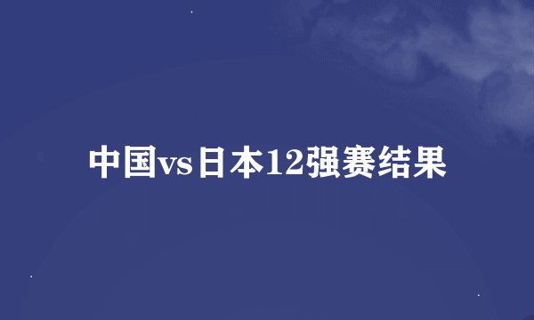 中国vs日本12强赛结果