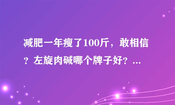 减肥一年瘦了100斤，敢相信？左旋肉碱哪个牌子好？减肥十大品牌排行榜