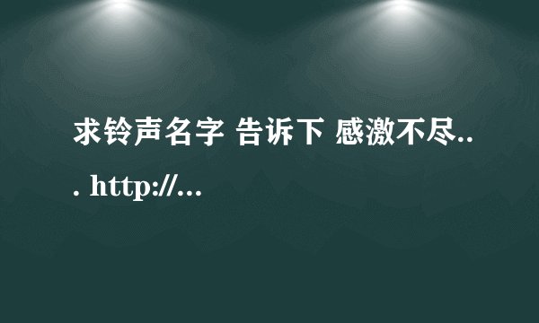 求铃声名字 告诉下 感激不尽... http://www.qq190.com/play/9533/237768.shtml 谢谢了 跪求了...