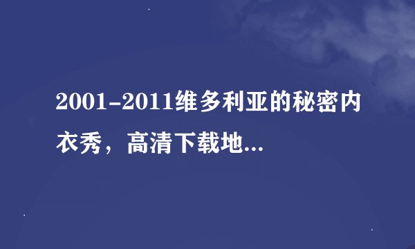 2001-2011维多利亚的秘密内衣秀，高清下载地址，最好1080p的，谢谢！ 邮箱：183207893@qq.com