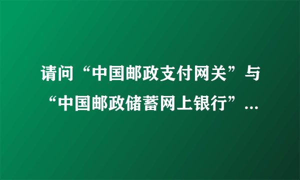 请问“中国邮政支付网关”与“中国邮政储蓄网上银行”有何区别？ 在网上支付的时候，用哪个？