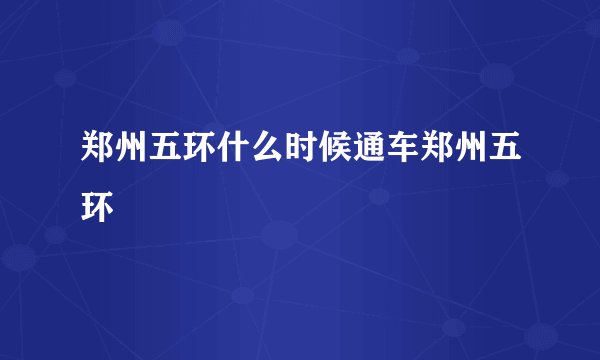 郑州五环什么时候通车郑州五环