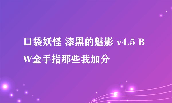 口袋妖怪 漆黑的魅影 v4.5 BW金手指那些我加分