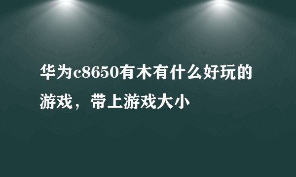 华为c8650有木有什么好玩的游戏，带上游戏大小