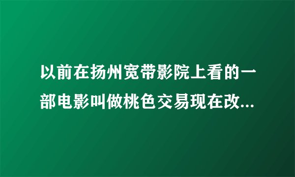 以前在扬州宽带影院上看的一部电影叫做桃色交易现在改成什么名字了?