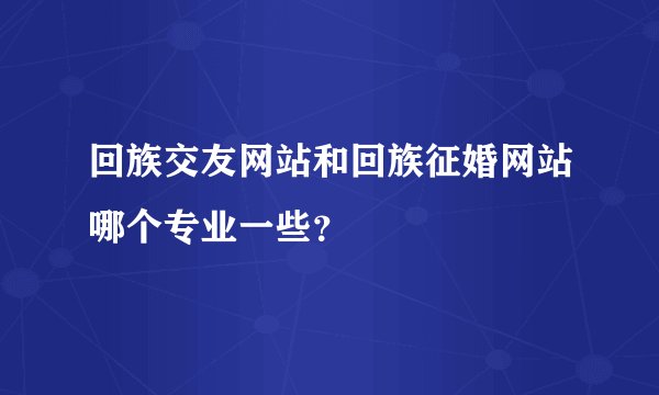 回族交友网站和回族征婚网站哪个专业一些？