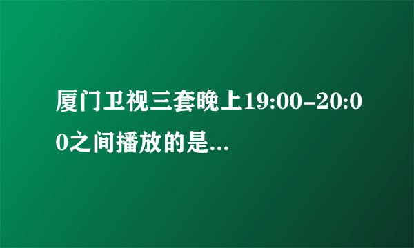 厦门卫视三套晚上19:00-20:00之间播放的是什么节目