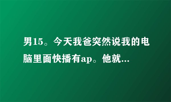 男15。今天我爸突然说我的电脑里面快播有ap。他就问我是不是看过。我确实看过。可是我不敢承认。我一直买