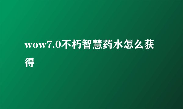 wow7.0不朽智慧药水怎么获得