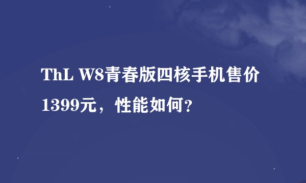 ThL W8青春版四核手机售价1399元，性能如何？