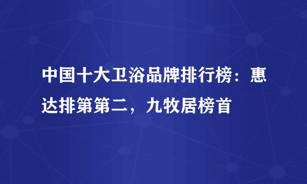 中国十大卫浴品牌排行榜：惠达排第第二，九牧居榜首