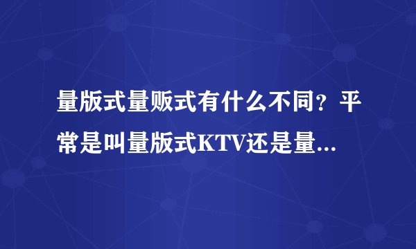 量版式量贩式有什么不同？平常是叫量版式KTV还是量贩式KTV？
